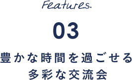 Features.03 豊かな時間を過ごせる多彩な交流会