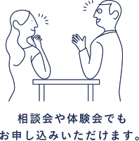 相談会や体験会でもお申し込みいただけます。